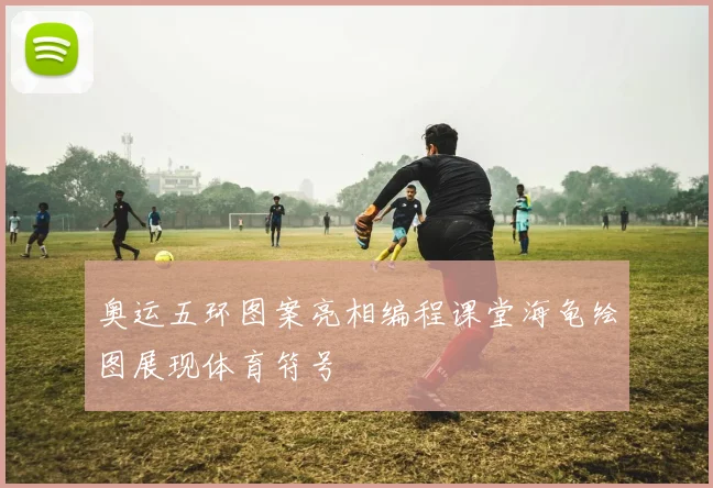 奥运五环图案亮相编程课堂海龟绘图展现体育符号