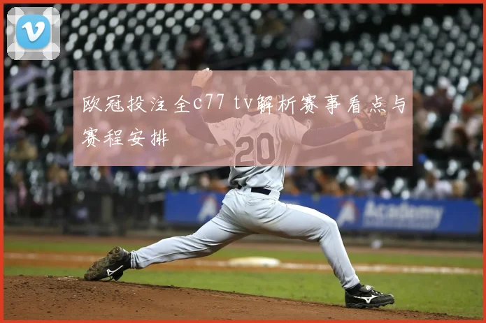 欧冠投注全c77 tv解析赛事看点与赛程安排