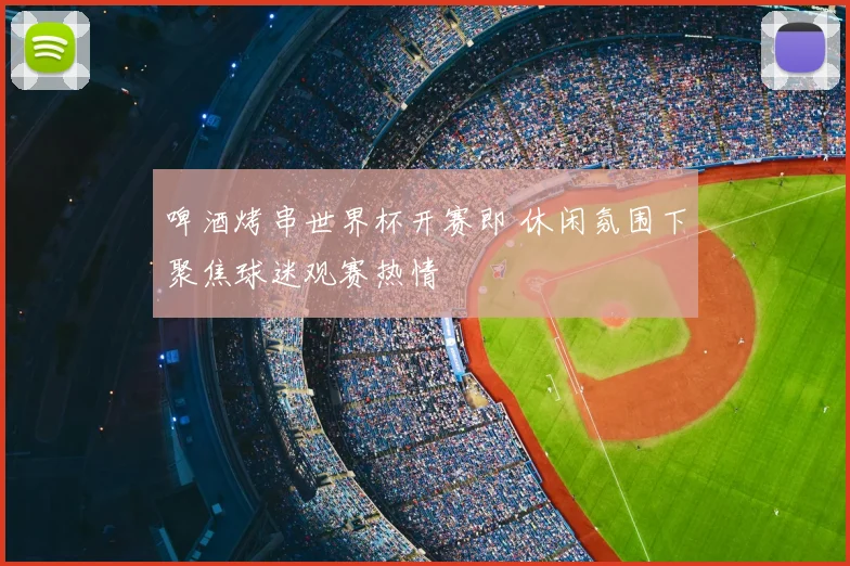 啤酒烤串世界杯开赛即 休闲氛围下聚焦球迷观赛热情
