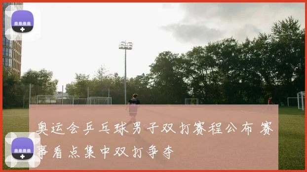 奥运会乒乓球男子双打赛程公布 赛事看点集中双打争夺