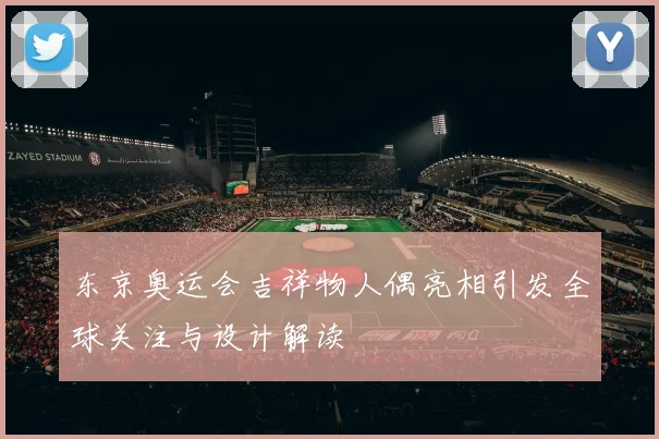 东京奥运会吉祥物人偶亮相引发全球关注与设计解读