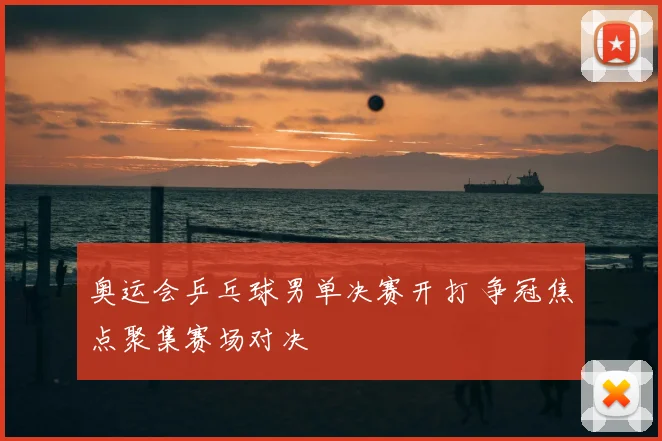 奥运会乒乓球男单决赛开打 争冠焦点聚集赛场对决