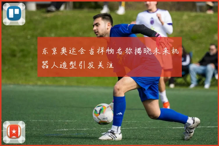 东京奥运会吉祥物名称揭晓未来机器人造型引发关注