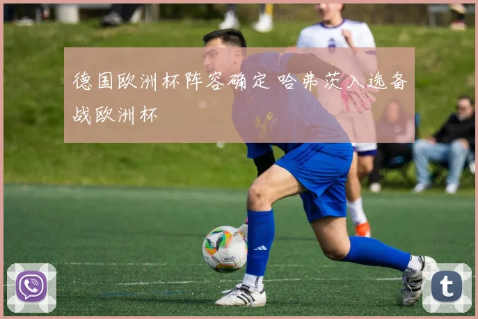 德国欧洲杯阵容确定 哈弗茨入选备战欧洲杯