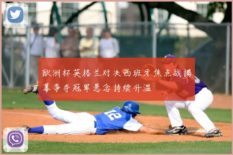 欧洲杯英格兰对决西班牙焦点战揭幕争夺冠军悬念持续升温