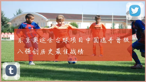 东京奥运会台球项目中国选手晋级八强创历史最佳战绩