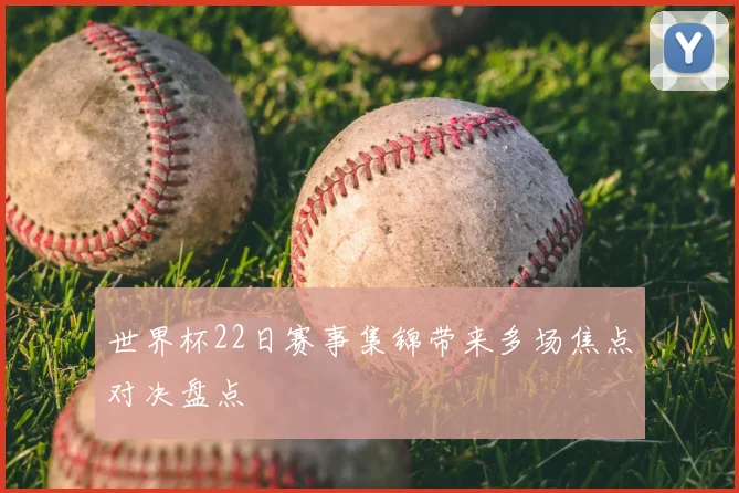 世界杯22日赛事集锦带来多场焦点对决盘点