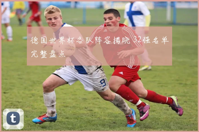 德国世界杯各队阵容揭晓 32强名单完整盘点