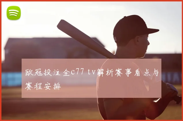 欧冠投注全c77 tv解析赛事看点与赛程安排