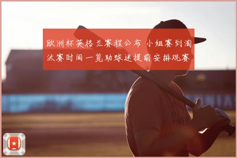 欧洲杯英格兰赛程公布 小组赛到淘汰赛时间一览助球迷提前安排观赛