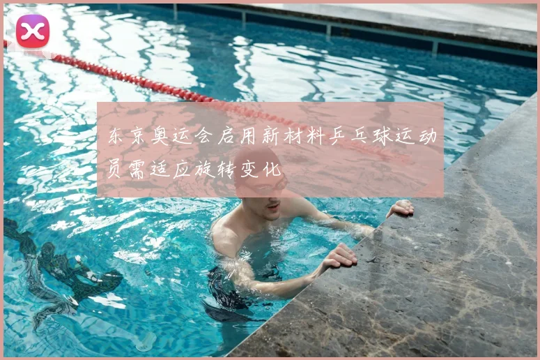 东京奥运会启用新材料乒乓球运动员需适应旋转变化
