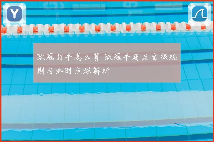 欧冠打平怎么算 欧冠平局后晋级规则与加时点球解析