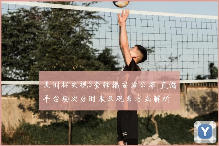 美洲杯央视5套转播安排公布 直播平台场次分时表及观看方式解析