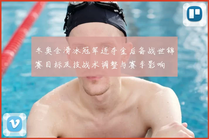 冬奥会滑冰冠军连夺金后备战世锦赛目标及技战术调整与赛季影响