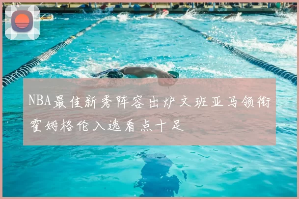 NBA最佳新秀阵容出炉文班亚马领衔霍姆格伦入选看点十足