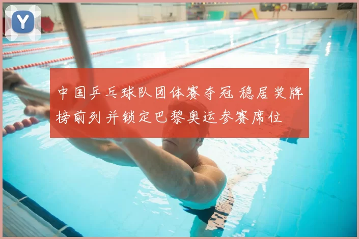 中国乒乓球队团体赛夺冠 稳居奖牌榜前列并锁定巴黎奥运参赛席位