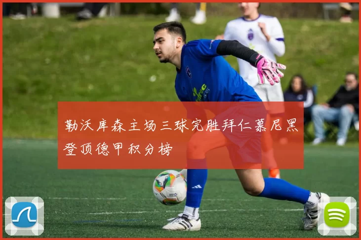 勒沃库森主场三球完胜拜仁慕尼黑登顶德甲积分榜