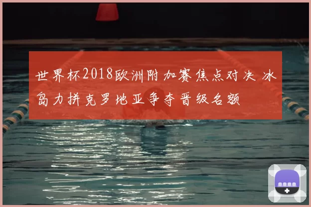 世界杯2018欧洲附加赛焦点对决 冰岛力拼克罗地亚争夺晋级名额