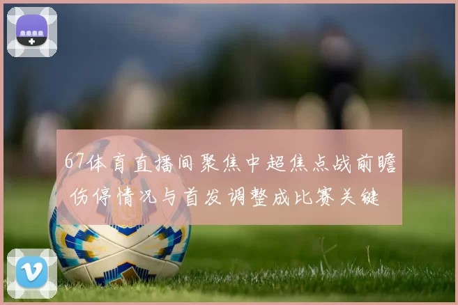 67体育直播间聚焦中超焦点战前瞻 伤停情况与首发调整成比赛关键