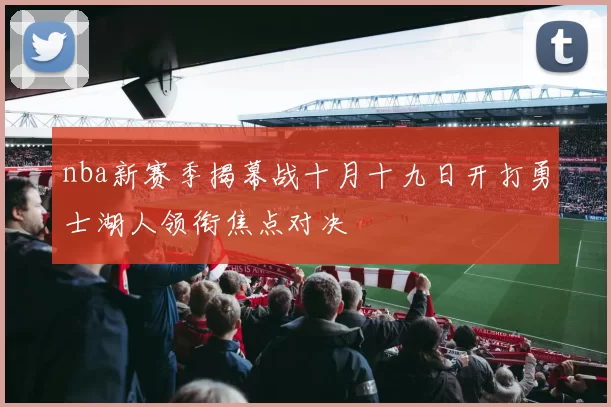 nba新赛季揭幕战十月十九日开打勇士湖人领衔焦点对决