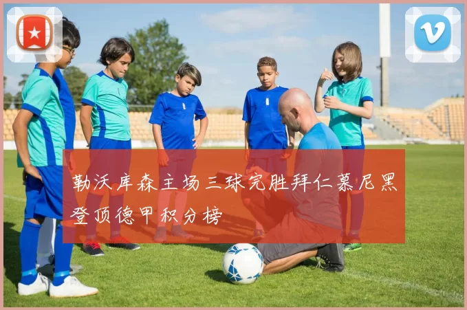 勒沃库森主场三球完胜拜仁慕尼黑登顶德甲积分榜