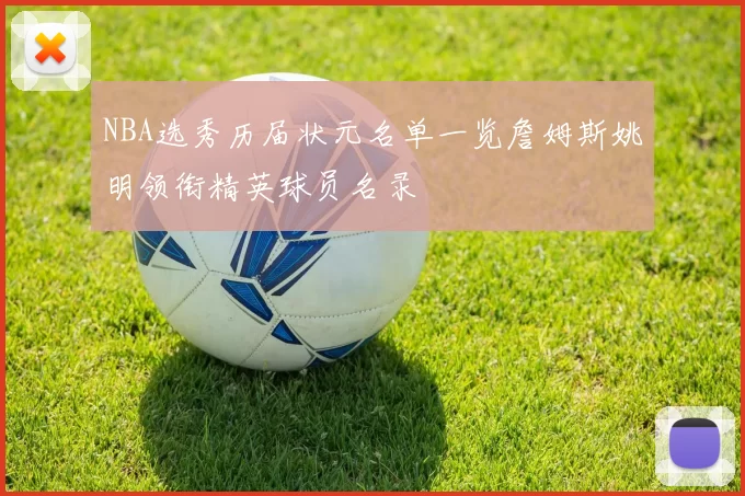 NBA选秀历届状元名单一览詹姆斯姚明领衔精英球员名录