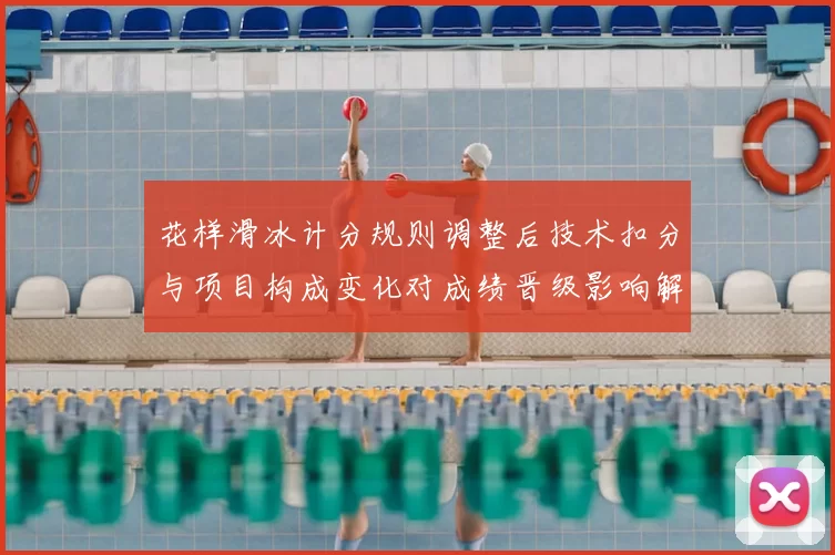 花样滑冰计分规则调整后技术扣分与项目构成变化对成绩晋级影响解读