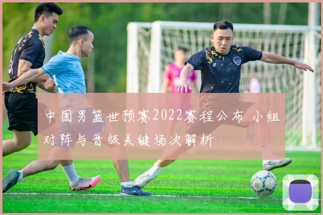 中国男篮世预赛2022赛程公布 小组对阵与晋级关键场次解析