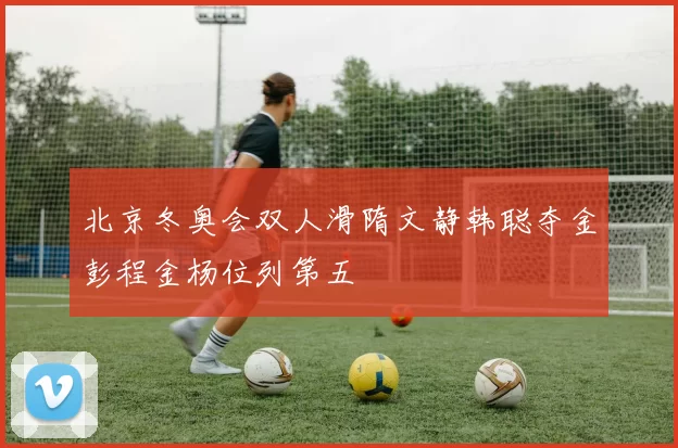 北京冬奥会双人滑隋文静韩聪夺金彭程金杨位列第五