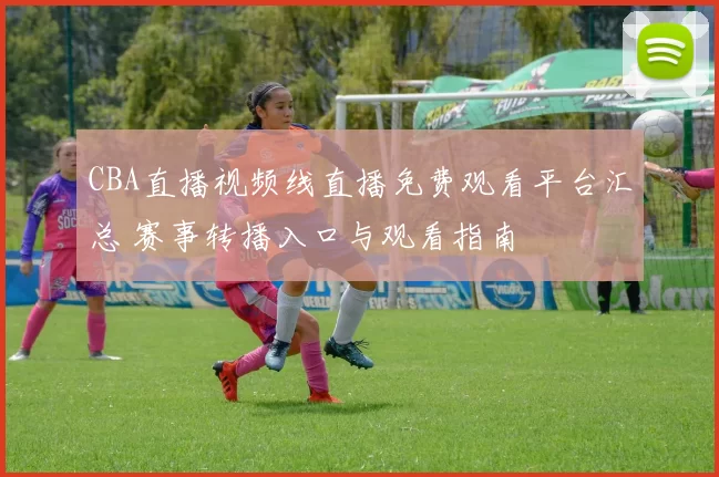 CBA直播视频线直播免费观看平台汇总 赛事转播入口与观看指南