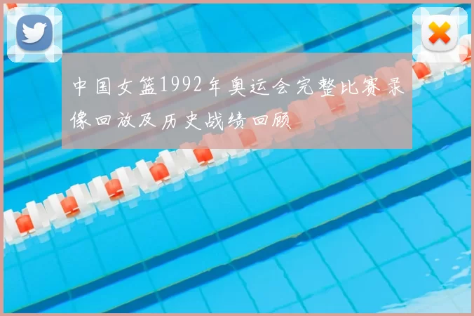 中国女篮1992年奥运会完整比赛录像回放及历史战绩回顾
