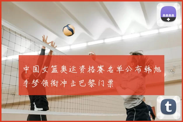 中国女篮奥运资格赛名单公布韩旭李梦领衔冲击巴黎门票