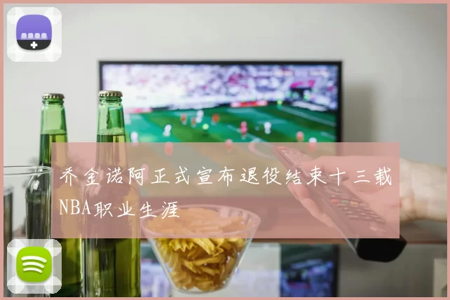 乔金诺阿正式宣布退役结束十三载NBA职业生涯