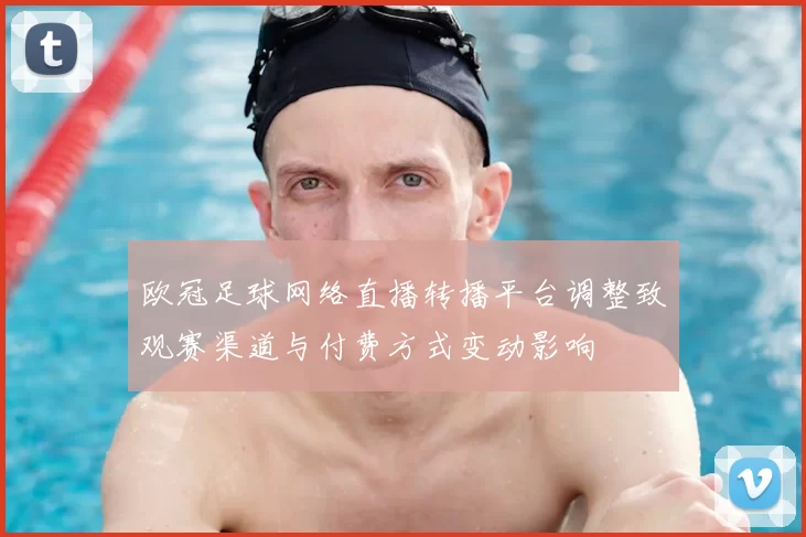 欧冠足球网络直播转播平台调整致观赛渠道与付费方式变动影响