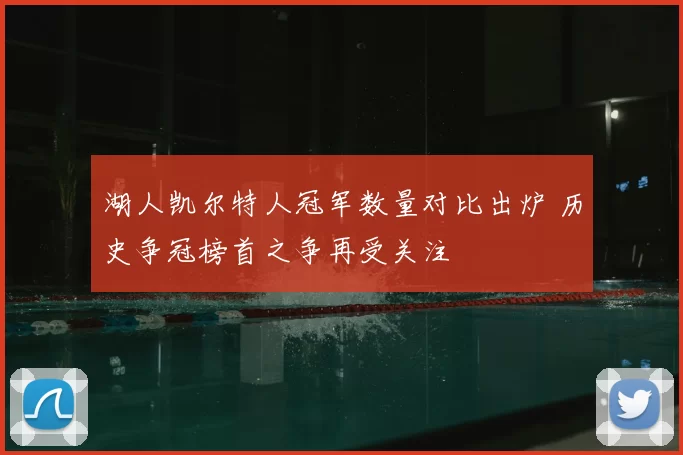 湖人凯尔特人冠军数量对比出炉 历史争冠榜首之争再受关注