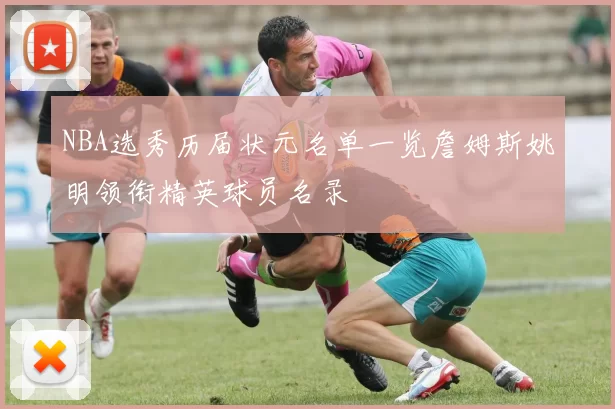 NBA选秀历届状元名单一览詹姆斯姚明领衔精英球员名录