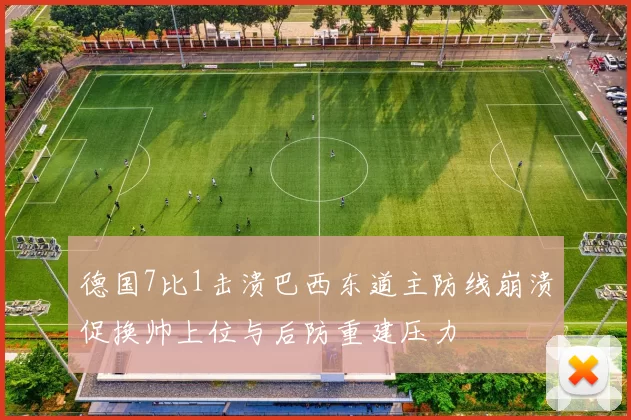 德国7比1击溃巴西东道主防线崩溃促换帅上位与后防重建压力