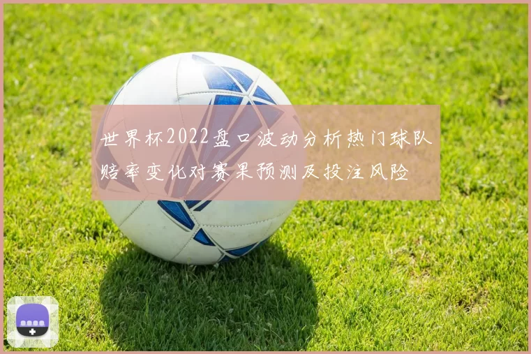 世界杯2022盘口波动分析热门球队赔率变化对赛果预测及投注风险
