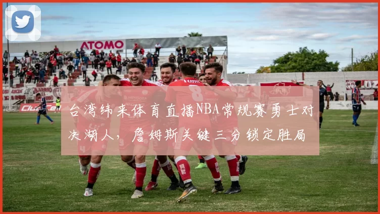 台湾纬来体育直播NBA常规赛勇士对决湖人，詹姆斯关键三分锁定胜局