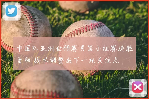 中国队亚洲世预赛男篮小组赛连胜晋级 战术调整成下一轮关注点