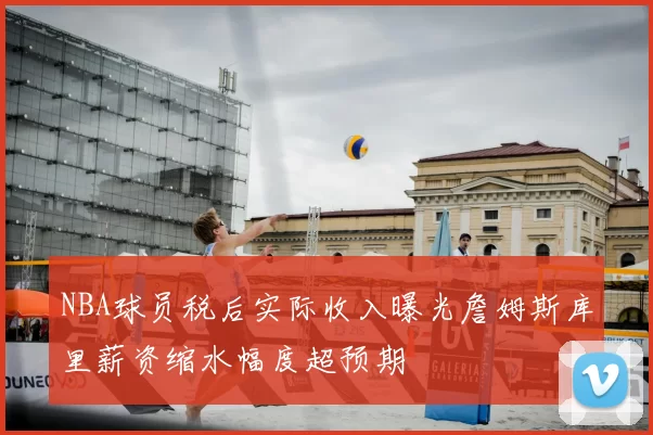 NBA球员税后实际收入曝光詹姆斯库里薪资缩水幅度超预期
