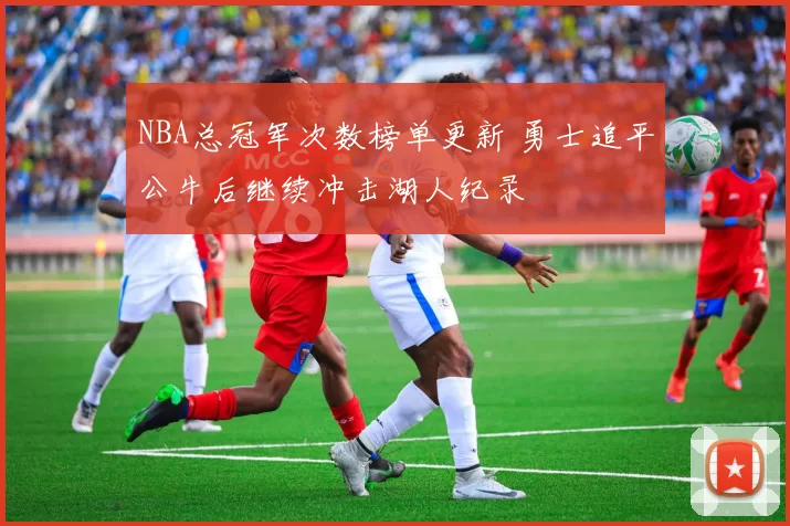 NBA总冠军次数榜单更新 勇士追平公牛后继续冲击湖人纪录