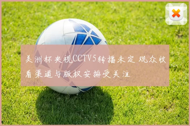 美洲杯央视CCTV5转播未定 观众收看渠道与版权安排受关注