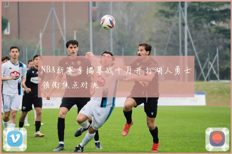 NBA新赛季揭幕战十月开打湖人勇士领衔焦点对决