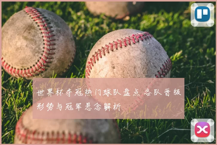 世界杯夺冠热门球队盘点 各队晋级形势与冠军悬念解析