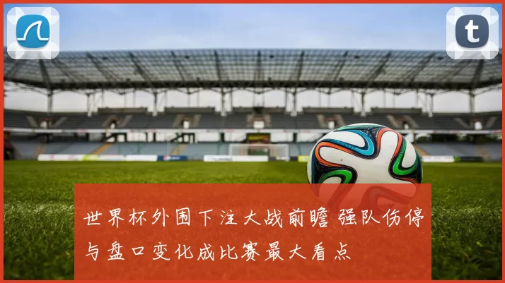 世界杯外围下注大战前瞻 强队伤停与盘口变化成比赛最大看点