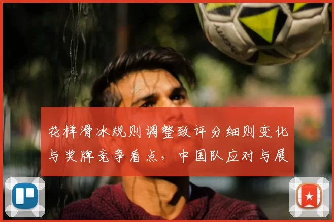 花样滑冰规则调整致评分细则变化与奖牌竞争看点，中国队应对与展望