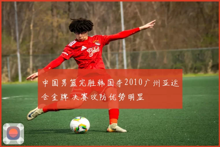 中国男篮完胜韩国夺2010广州亚运会金牌 决赛攻防优势明显