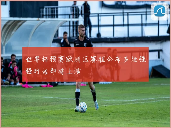 世界杯预赛欧洲区赛程公布多场强强对话即将上演