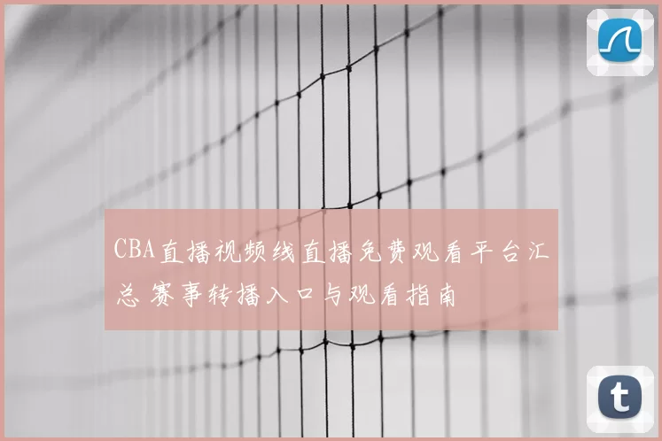 CBA直播视频线直播免费观看平台汇总 赛事转播入口与观看指南